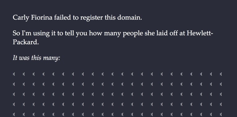 One Internet troll snapped up carlyfiorina.org and turned the website into a reminder of the layoffs that occurred at Hewlett-Packard while Fiorina was the CEO. The website contains 30,000 frowny emoticons, each representing one of the 30,000 employees laid off at HP between 1999 and 2005.