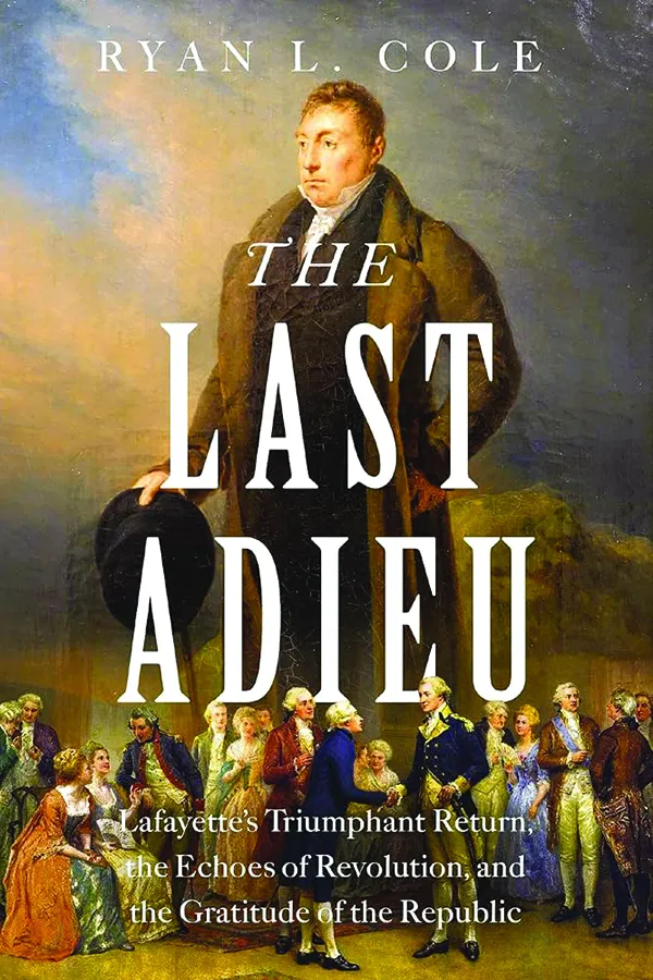 Lafayettes tour of a transforming America 2 The Last Adieu: Lafayette’s Triumphant Return, the Echoes of Revolution, and the Gratitude of the Republic
By Ryan L. Cole
Harper Horizon
449 pp., $31.99