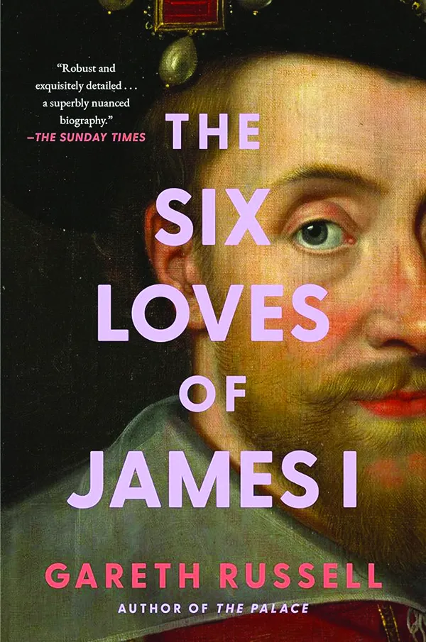 The Six Loves of James I By Gareth Russell Atria Books 496 pp., $32.00