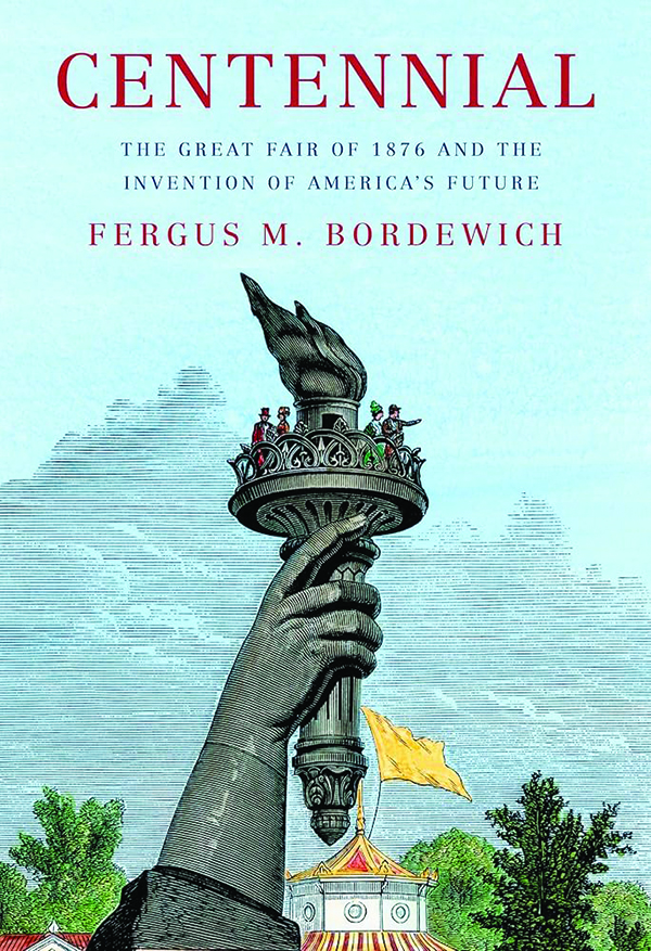 Centennial: The Great Fair of 1876 and the Invention of America’s Future;
By Fergus M. Bordewich;
Knopf;
272 pp.; $35.00