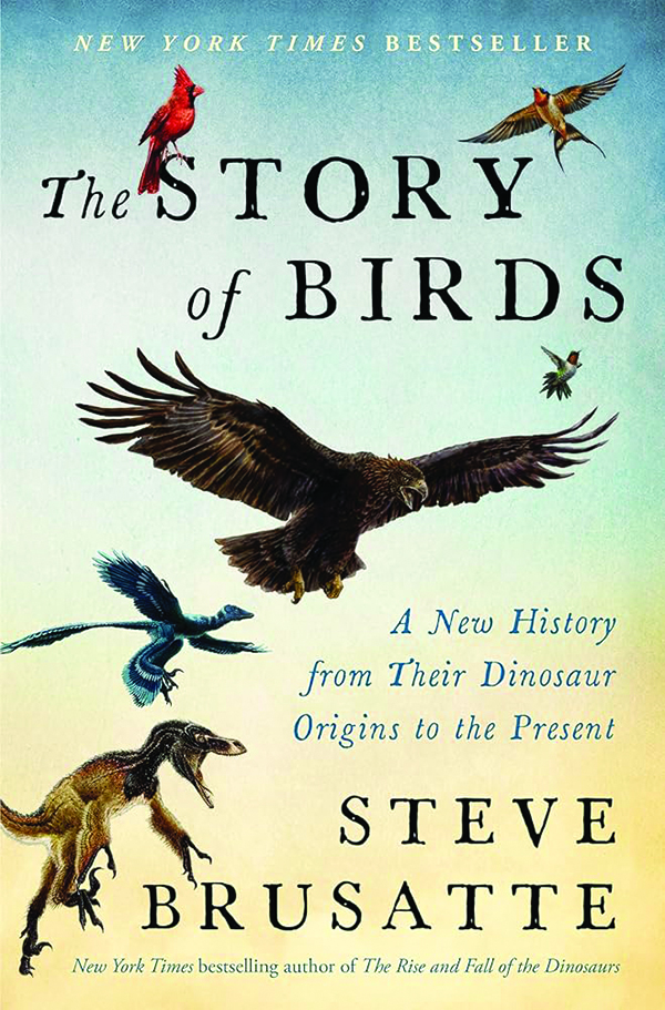 The Story of Birds: A New History from Their Dinosaur Origins to the Present;
By Steve Brusatte;
Mariner;
448 pp.; $35