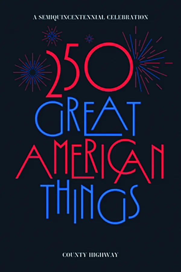 250 Great American Things: A Semiquincentennial Celebration;
Edited by County Highway;
Hard Cider Press;
409 pp.; $25.00